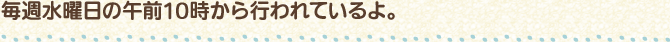 毎週水曜日の午前10時から行われているよ。
