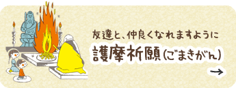 友達と、仲良くなれますように【護摩祈願（ごまきがん）】